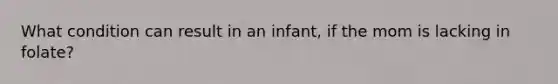 What condition can result in an infant, if the mom is lacking in folate?