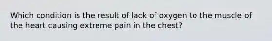 Which condition is the result of lack of oxygen to the muscle of the heart causing extreme pain in the chest?