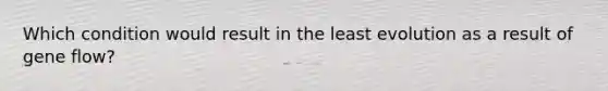 Which condition would result in the least evolution as a result of gene flow?