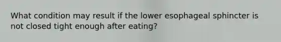 What condition may result if the lower esophageal sphincter is not closed tight enough after eating?​