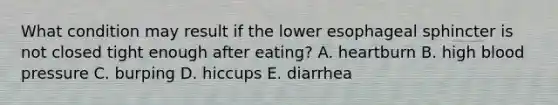 What condition may result if the lower esophageal sphincter is not closed tight enough after eating? A. heartburn B. high blood pressure C. burping D. hiccups E. diarrhea