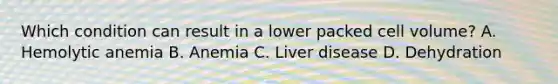 Which condition can result in a lower packed cell volume? A. Hemolytic anemia B. Anemia C. Liver disease D. Dehydration