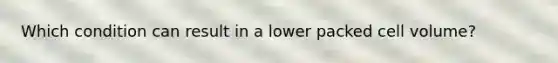 Which condition can result in a lower packed cell volume?