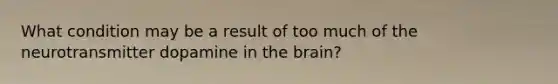 What condition may be a result of too much of the neurotransmitter dopamine in the brain?