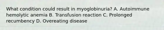 What condition could result in myoglobinuria? A. Autoimmune hemolytic anemia B. Transfusion reaction C. Prolonged recumbency D. Overeating disease