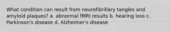 What condition can result from neurofibrillary tangles and amyloid plaques? a. abnormal fMRI results b. hearing loss c. Parkinson's disease d. Alzheimer's disease