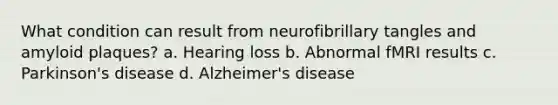 What condition can result from neurofibrillary tangles and amyloid plaques? a. Hearing loss b. Abnormal fMRI results c. Parkinson's disease d. Alzheimer's disease