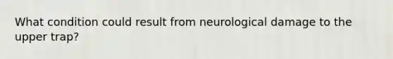 What condition could result from neurological damage to the upper trap?