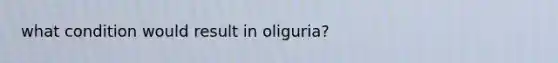 what condition would result in oliguria?