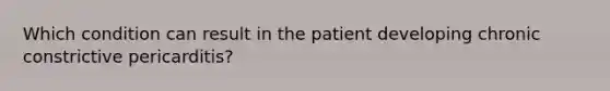 Which condition can result in the patient developing chronic constrictive pericarditis?