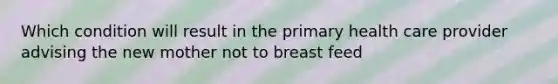 Which condition will result in the primary health care provider advising the new mother not to breast feed