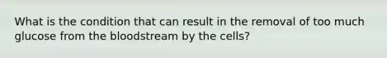 What is the condition that can result in the removal of too much glucose from the bloodstream by the cells?