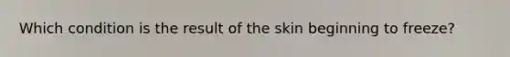 Which condition is the result of the skin beginning to freeze?