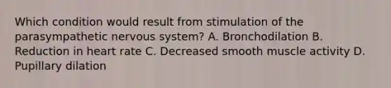 Which condition would result from stimulation of the parasympathetic nervous​ system? A. Bronchodilation B. Reduction in heart rate C. Decreased smooth muscle activity D. Pupillary dilation