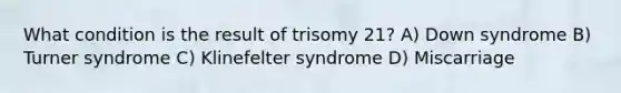 What condition is the result of trisomy 21? A) Down syndrome B) Turner syndrome C) Klinefelter syndrome D) Miscarriage