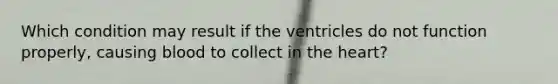 Which condition may result if the ventricles do not function properly, causing blood to collect in the heart?