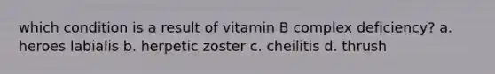 which condition is a result of vitamin B complex deficiency? a. heroes labialis b. herpetic zoster c. cheilitis d. thrush