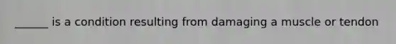 ______ is a condition resulting from damaging a muscle or tendon
