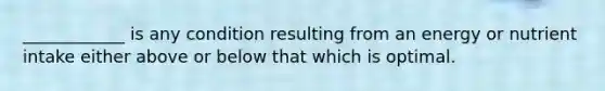 ____________ is any condition resulting from an energy or nutrient intake either above or below that which is optimal.