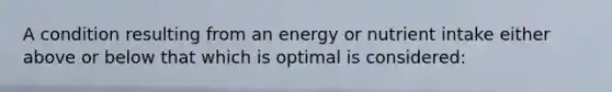 A condition resulting from an energy or nutrient intake either above or below that which is optimal is considered: