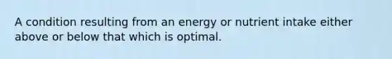 A condition resulting from an energy or nutrient intake either above or below that which is optimal.