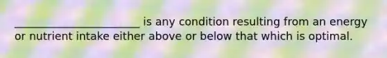 _______________________ is any condition resulting from an energy or nutrient intake either above or below that which is optimal.