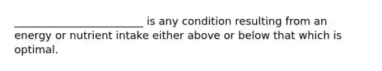 ________________________ is any condition resulting from an energy or nutrient intake either above or below that which is optimal.