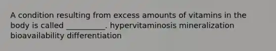 A condition resulting from excess amounts of vitamins in the body is called __________. hypervitaminosis mineralization bioavailability differentiation