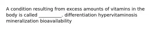 A condition resulting from excess amounts of vitamins in the body is called __________. differentiation hypervitaminosis mineralization bioavailability