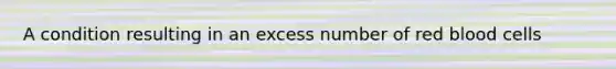 A condition resulting in an excess number of red blood cells