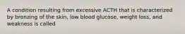 A condition resulting from excessive ACTH that is characterized by bronzing of the skin, low blood glucose, weight loss, and weakness is called