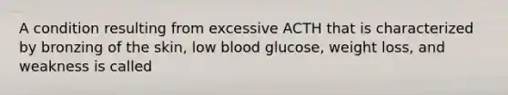 A condition resulting from excessive ACTH that is characterized by bronzing of the skin, low blood glucose, weight loss, and weakness is called