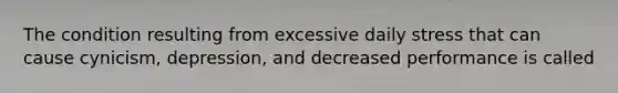 The condition resulting from excessive daily stress that can cause cynicism, depression, and decreased performance is called