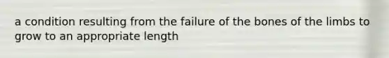a condition resulting from the failure of the bones of the limbs to grow to an appropriate length