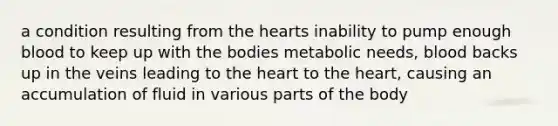 a condition resulting from the hearts inability to pump enough blood to keep up with the bodies metabolic needs, blood backs up in the veins leading to the heart to the heart, causing an accumulation of fluid in various parts of the body