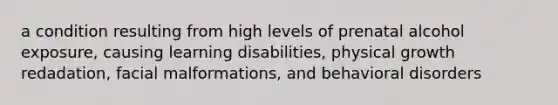 a condition resulting from high levels of prenatal alcohol exposure, causing learning disabilities, physical growth redadation, facial malformations, and behavioral disorders