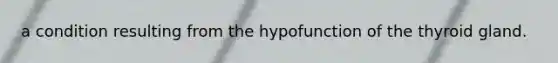 a condition resulting from the hypofunction of the thyroid gland.