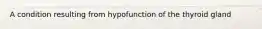 A condition resulting from hypofunction of the thyroid gland