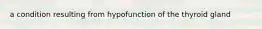 a condition resulting from hypofunction of the thyroid gland