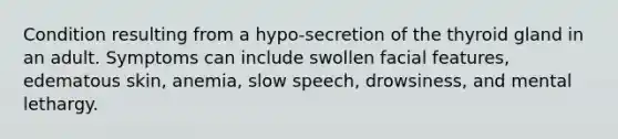 Condition resulting from a hypo-secretion of the thyroid gland in an adult. Symptoms can include swollen facial features, edematous skin, anemia, slow speech, drowsiness, and mental lethargy.