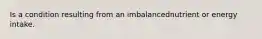 Is a condition resulting from an imbalancednutrient or energy intake.