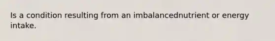 Is a condition resulting from an imbalancednutrient or energy intake.
