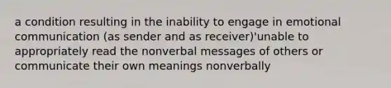 a condition resulting in the inability to engage in emotional communication (as sender and as receiver)'unable to appropriately read the nonverbal messages of others or communicate their own meanings nonverbally