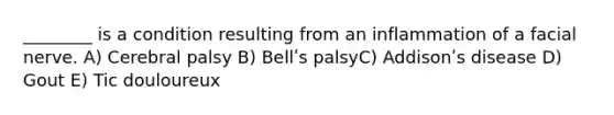 ________ is a condition resulting from an inflammation of a facial nerve. A) Cerebral palsy B) Bellʹs palsyC) Addisonʹs disease D) Gout E) Tic douloureux