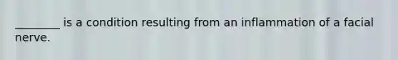 ________ is a condition resulting from an inflammation of a facial nerve.