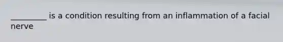 _________ is a condition resulting from an inflammation of a facial nerve