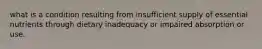 what is a condition resulting from insufficient supply of essential nutrients through dietary inadequacy or impaired absorption or use.