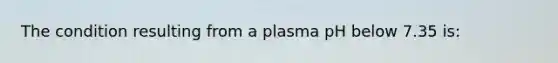 The condition resulting from a plasma pH below 7.35 is: