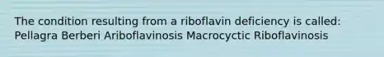 The condition resulting from a riboflavin deficiency is called: Pellagra Berberi Ariboflavinosis Macrocyctic Riboflavinosis