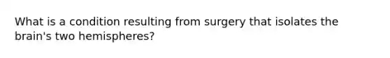 What is a condition resulting from surgery that isolates the brain's two hemispheres?